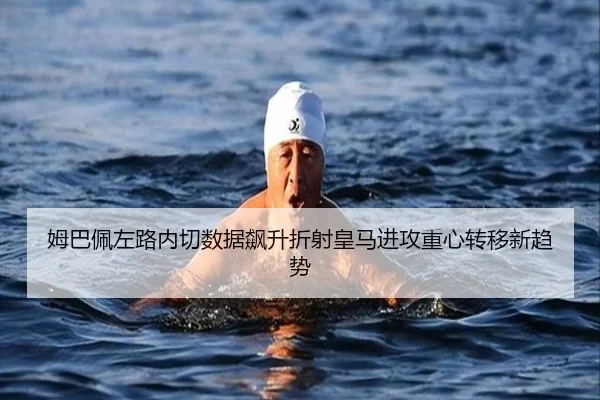 姆巴佩左路内切数据飙升折射皇马进攻重心转移新趋势