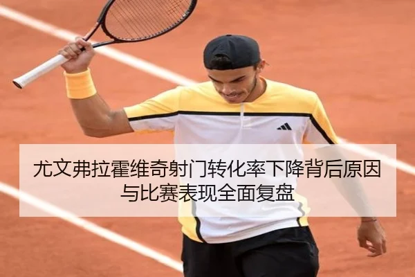 尤文弗拉霍维奇射门转化率下降背后原因与比赛表现全面复盘