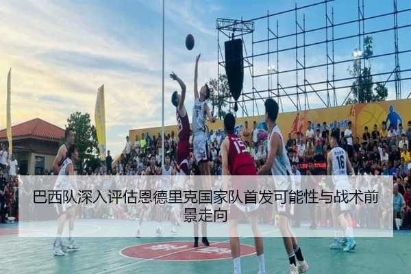 巴西队深入评估恩德里克国家队首发可能性与战术前景走向